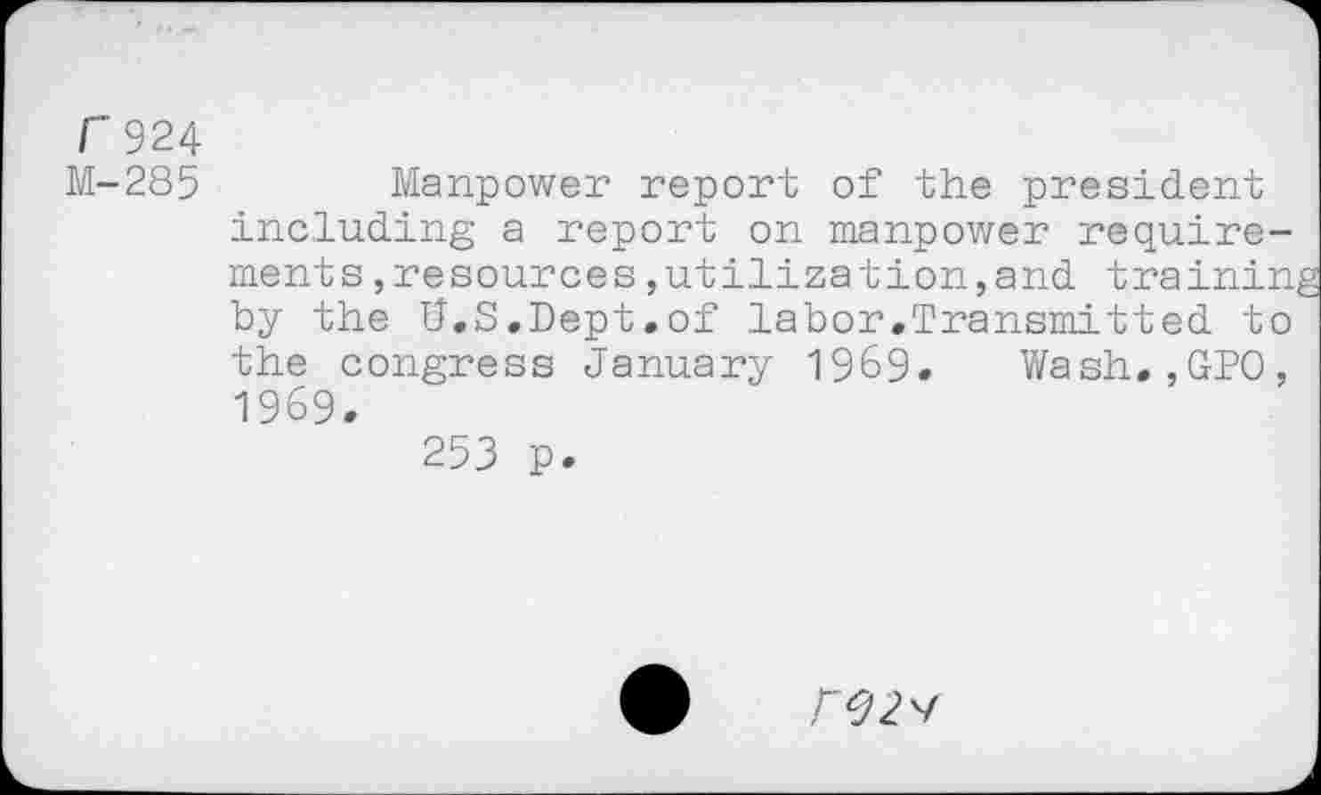 ﻿r 924
M-285	Manpower report of the president
including a report on manpower requirements ,resources,utilization,and trainin by the U.S.Dept.of labor.Transmitted to the congress January 1969. Wash.,GPO, 1969.
253 p.
